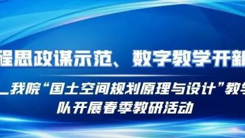 课程思政 ‖ 课程思政谋示范、数字教学开新篇 ——我院“国土<b>空间规划</b>原理与设计”教学团队开展春季教研活动