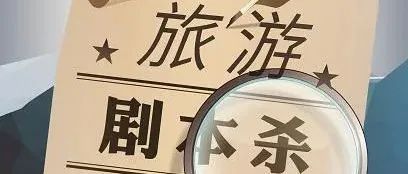 专家观点 | “<b>剧本杀+文旅</b>”推动景区文旅产业发展
