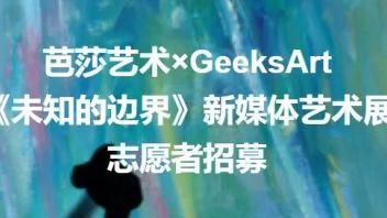 GA展讯 | 志愿者招募啦！芭莎艺术×GEEKSART《未知的边界》新媒体艺术展，期待你的参与！